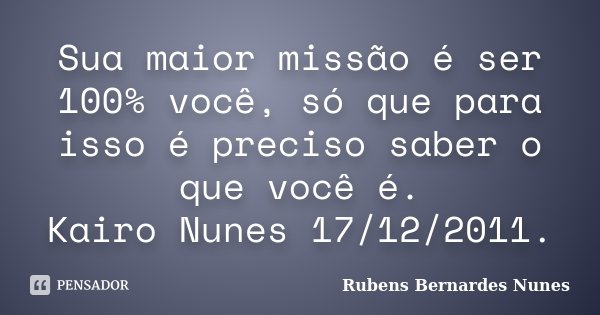 Sua maior missão é ser 100% você, só que para isso é preciso saber o que você é. Kairo Nunes 17/12/2011.... Frase de Rubens Bernardes Nunes.