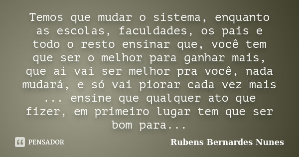 Temos que mudar o sistema, enquanto as escolas, faculdades, os pais e todo o resto ensinar que, você tem que ser o melhor para ganhar mais, que aí vai ser melho... Frase de Rubens Bernardes Nunes.