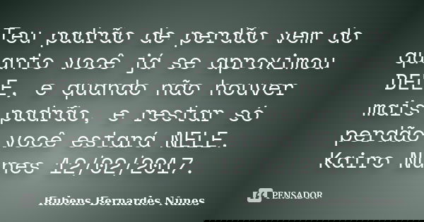 Teu padrão de perdão vem do quanto você já se aproximou DELE, e quando não houver mais padrão, e restar só perdão você estará NELE. Kairo Nunes 12/02/2017.... Frase de Rubens Bernardes Nunes.