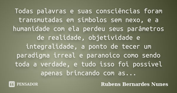 Todas palavras e suas consciências foram transmutadas em símbolos sem nexo, e a humanidade com ela perdeu seus parâmetros de realidade, objetividade e integrali... Frase de Rubens Bernardes Nunes.