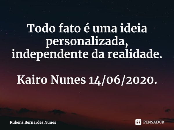 ⁠Todo fato é uma ideia personalizada, independente da realidade. Kairo Nunes 14/06/2020.... Frase de Rubens Bernardes Nunes.