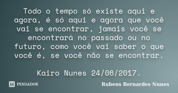 Todo o tempo só existe aqui e agora, é só aqui e agora que você vai se encontrar, jamais você se encontrará no passado ou no futuro, como você vai saber o que v... Frase de Rubens Bernardes Nunes.