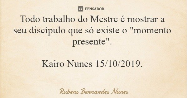 Todo trabalho do Mestre é mostrar a seu discípulo que só existe o "momento presente". Kairo Nunes 15/10/2019.... Frase de Rubens Bernardes Nunes.