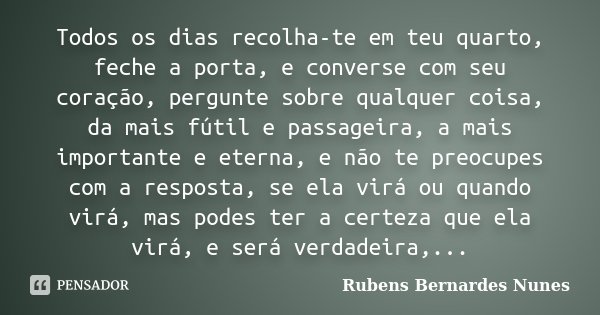 Todos os dias recolha-te em teu quarto, feche a porta, e converse com seu coração, pergunte sobre qualquer coisa, da mais fútil e passageira, a mais importante ... Frase de Rubens Bernardes Nunes.