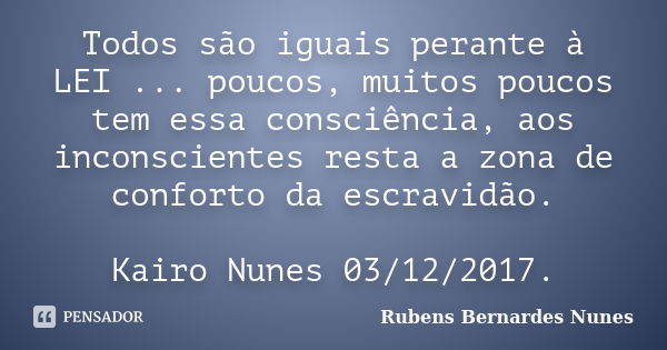 Todos são iguais perante à LEI ... poucos, muitos poucos tem essa consciência, aos inconscientes resta a zona de conforto da escravidão. Kairo Nunes 03/12/2017.... Frase de Rubens Bernardes Nunes.