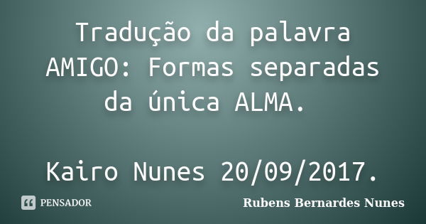 Tradução da palavra AMIGO: Formas separadas da única ALMA. Kairo Nunes 20/09/2017.... Frase de Rubens Bernardes Nunes.