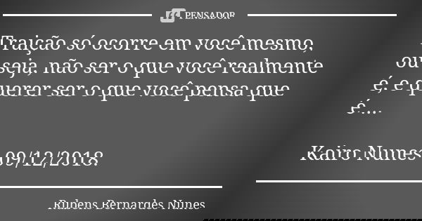 Traição só ocorre em você mesmo, ou seja, não ser o que você realmente é, e querer ser o que você pensa que é ... Kairo Nunes 09/12/2018.... Frase de Rubens Bernardes Nunes.