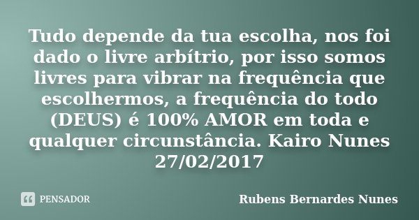 Tudo depende da tua escolha, nos foi dado o livre arbítrio, por isso somos livres para vibrar na frequência que escolhermos, a frequência do todo (DEUS) é 100% ... Frase de Rubens Bernardes Nunes.