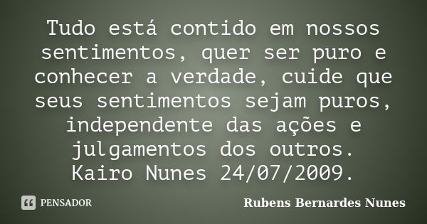 Tudo está contido em nossos sentimentos, quer ser puro e conhecer a verdade, cuide que seus sentimentos sejam puros, independente das ações e julgamentos dos ou... Frase de Rubens Bernardes Nunes.