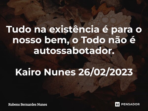 ⁠Tudo na existência é para o nosso bem, o Todo não é autossabotador. Kairo Nunes 26/02/2023... Frase de Rubens Bernardes Nunes.