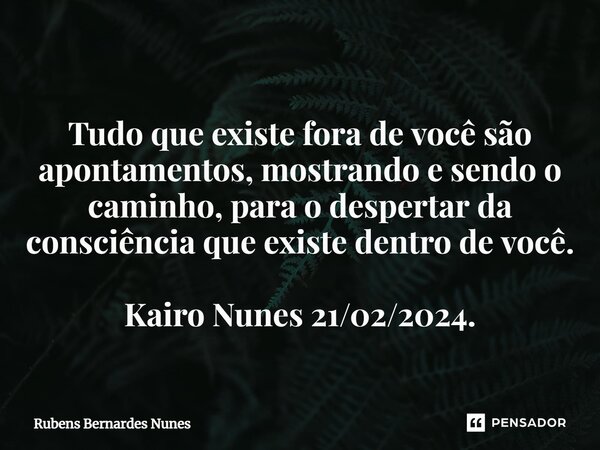 ⁠Tudo que existe fora de você são apontamentos, mostrando e sendo o caminho, para o despertar da consciência que existe dentro de você. Kairo Nunes 21/02/2024.... Frase de Rubens Bernardes Nunes.
