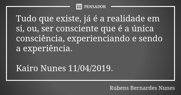 Tudo que existe, já é a realidade em si, ou, ser consciente que é a única consciência, experienciando e sendo a experiência. Kairo Nunes 11/04/2019.... Frase de Rubens Bernardes Nunes.