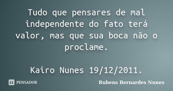 Tudo que pensares de mal independente do fato terá valor, mas que sua boca não o proclame. Kairo Nunes 19/12/2011.... Frase de Rubens Bernardes Nunes.