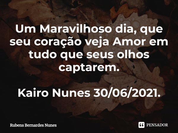 Um Maravilhoso dia, que seu coração veja Amor em tudo que seus olhos captarem. Kairo Nunes 30/06/2021.... Frase de Rubens Bernardes Nunes.