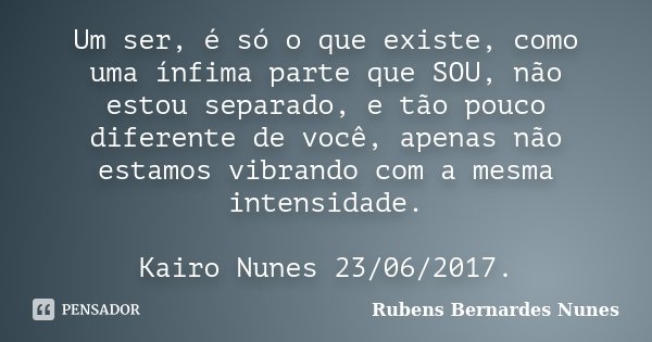 Um ser, é só o que existe, como uma ínfima parte que SOU, não estou separado, e tão pouco diferente de você, apenas não estamos vibrando com a mesma intensidade... Frase de Rubens Bernardes Nunes.