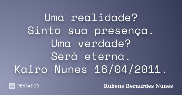 Uma realidade? Sinto sua presença. Uma verdade? Será eterna. Kairo Nunes 16/04/2011.... Frase de Rubens Bernardes Nunes.