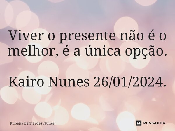 ⁠Viver o presente não é o melhor, é a única opção. Kairo Nunes 26/01/2024.... Frase de Rubens Bernardes Nunes.