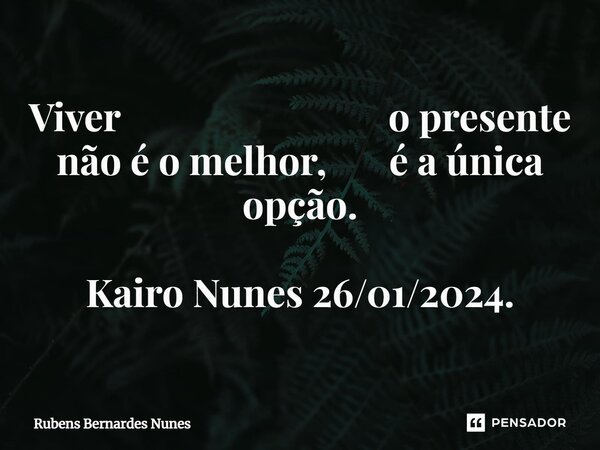 ⁠Viver o presente não é o melhor, é a única opção. Kairo Nunes 26/01/2024.... Frase de Rubens Bernardes Nunes.