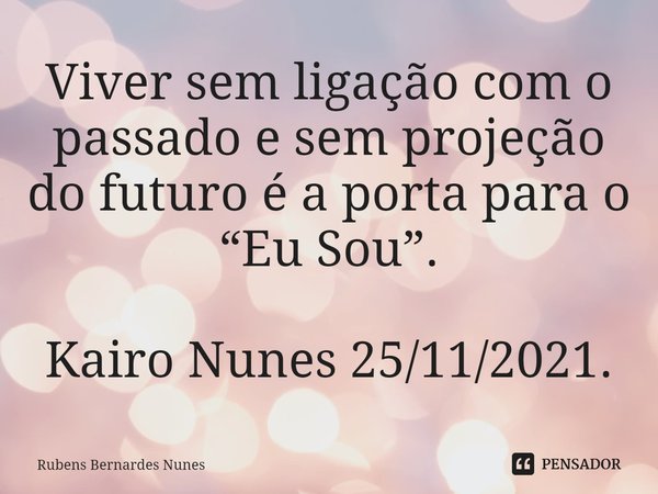 ⁠Viver sem ligação com o passado e sem projeção do futuro é a porta para o “Eu Sou”. Kairo Nunes 25/11/2021.... Frase de Rubens Bernardes Nunes.