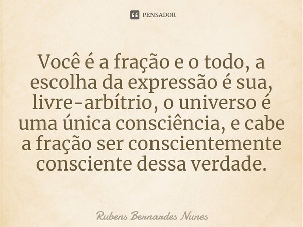 ⁠Você é a fração e o todo, a escolha da expressão é sua, livre-arbítrio, o universo é uma única consciência, e cabe a fração ser conscientemente consciente dess... Frase de Rubens Bernardes Nunes.