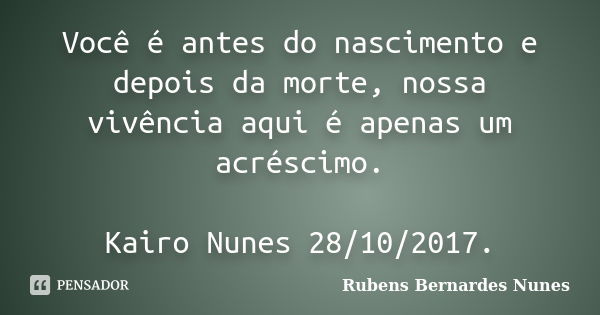 Você é antes do nascimento e depois da morte, nossa vivência aqui é apenas um acréscimo. Kairo Nunes 28/10/2017.... Frase de Rubens Bernardes Nunes.