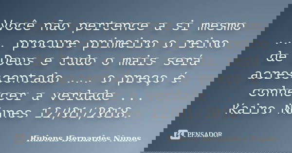 Você não pertence a si mesmo ... procure primeiro o reino de Deus e tudo o mais será acrescentado ... o preço é conhecer a verdade ... Kairo Nunes 12/01/2018.... Frase de Rubens Bernardes Nunes.