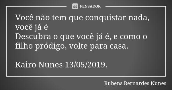 Você não tem que conquistar nada, você já é Descubra o que você já é, e como o filho pródigo, volte para casa. Kairo Nunes 13/05/2019.... Frase de Rubens Bernardes Nunes.