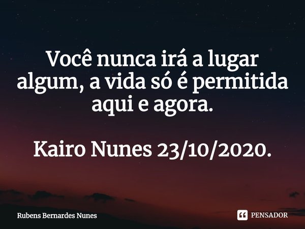 ⁠Você nunca irá a lugar algum, a vida só é permitida aqui e agora. Kairo Nunes 23/10/2020.... Frase de Rubens Bernardes Nunes.