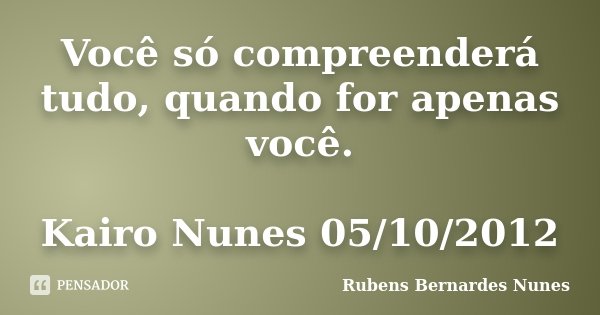 Você só compreenderá tudo, quando for apenas você. Kairo Nunes 05/10/2012... Frase de Rubens Bernardes Nunes.