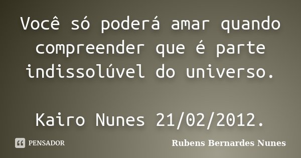 Você só poderá amar quando compreender que é parte indissolúvel do universo. Kairo Nunes 21/02/2012.... Frase de Rubens Bernardes Nunes.