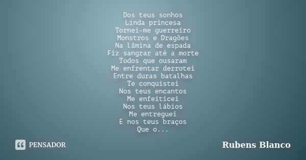 Dos teus sonhos Linda princesa Tornei-me guerreiro Monstros e Dragões Na lâmina de espada Fiz sangrar até a morte Todos que ousaram Me enfrentar derrotei Entre ... Frase de Rubens Blanco.