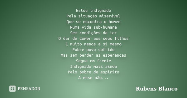 Estou indignado Pela situação miserável Que se encontra o homem Numa vida sub-humana Sem condições de ter O dar de comer aos seus filhos E muito menos a si mesm... Frase de Rubens Blanco.