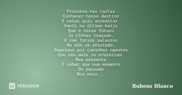 Procurou nas cartas Conhecer nosso destino E nelas quis acreditar. Senti no último beijo Que o nosso futuro Já tinhas traçado. E com falsas palavras De mim se a... Frase de Rubens Blanco.