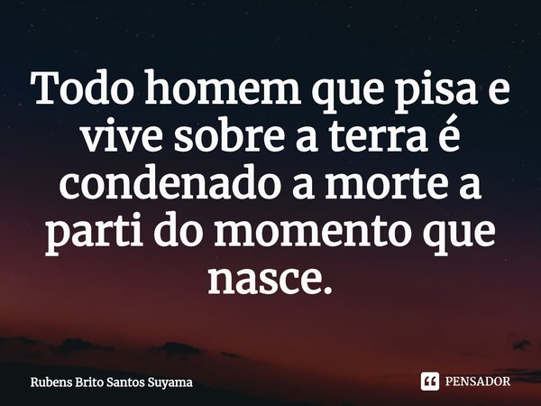 ⁠Todo homem que pisa e vive sobre a terra é condenado a morte a parti do momento que nasce.... Frase de Rubens Brito Santos Suyama.
