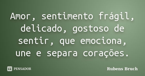 Amor, sentimento frágil, delicado, gostoso de sentir, que emociona, une e separa corações.... Frase de Rubens Bruch.