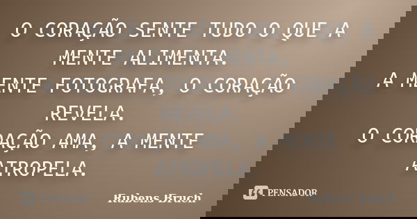 O CORAÇÃO SENTE TUDO O QUE A MENTE ALIMENTA. A MENTE FOTOGRAFA, O CORAÇÃO REVELA. O CORAÇÃO AMA, A MENTE ATROPELA.... Frase de RUBENS BRUCH.