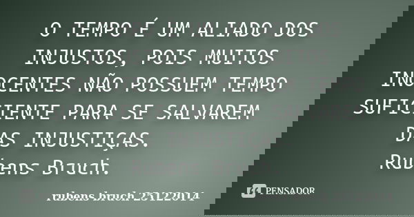 O TEMPO É UM ALIADO DOS INJUSTOS, POIS MUITOS INOCENTES NÃO POSSUEM TEMPO SUFICIENTE PARA SE SALVAREM DAS INJUSTIÇAS. Rubens Bruch.... Frase de rubens bruch 25122014.