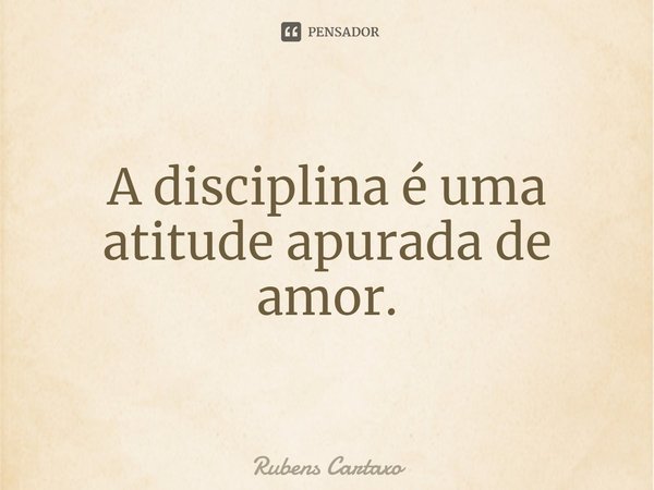 ⁠A disciplina é uma atitude apurada de amor.... Frase de Rubens Cartaxo.