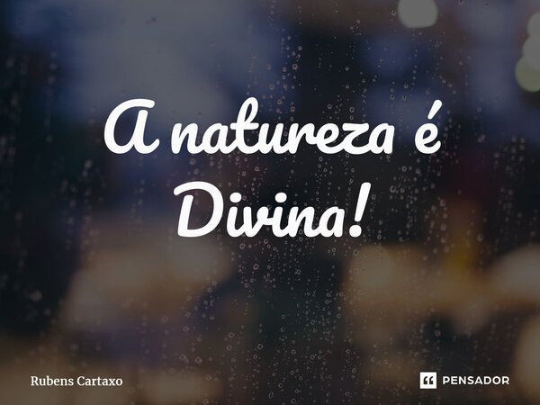 ⁠A natureza é Divina!... Frase de Rubens Cartaxo.