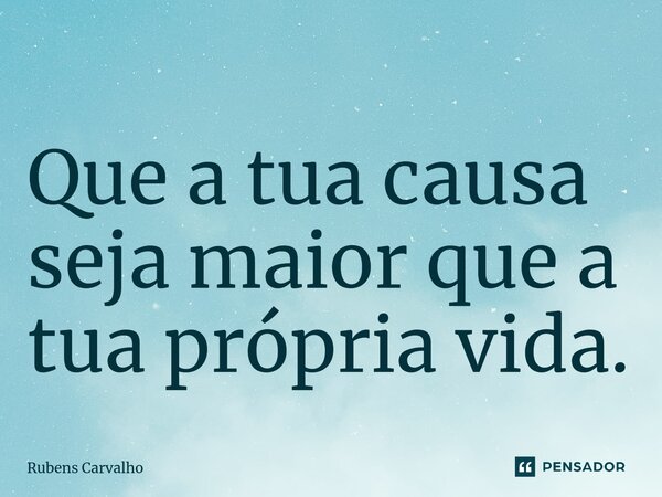⁠Que a tua causa seja maior que a tua própria vida.... Frase de Rubens Carvalho.