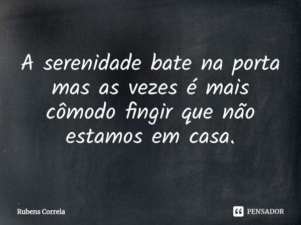 ⁠A serenidade bate na porta mas as vezes é mais cômodo fingir que não estamos em casa.... Frase de Rubens Correia.