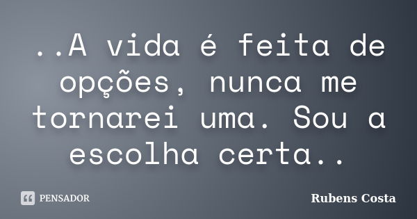 ‎..A vida é feita de opções, nunca me tornarei uma. Sou a escolha certa..... Frase de Rubens Costa.