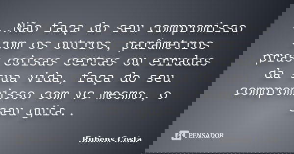 ‎..Não faça do seu compromisso com os outros, parâmetros pras coisas certas ou erradas da sua vida, faça do seu compromisso com vc mesmo, o seu guia..... Frase de Rubens Costa.
