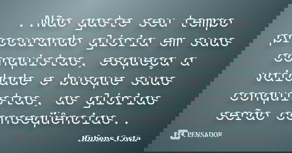 ‎..Não gaste seu tempo procurando glória em suas conquistas, esqueça a vaidade e busque suas conquistas, as glórias serão conseqüências..... Frase de Rubens Costa.