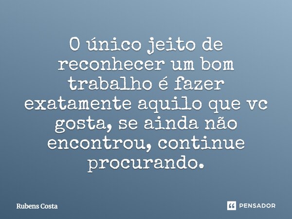 O único jeito de reconhecer um bom trabalho é fazer exatamente aquilo que vc gosta, se ainda não encontrou, continue procurando.... Frase de Rubens Costa.
