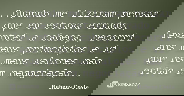 ‎..Quando me fizeram pensar que eu estava errado, levantei a cabeça, recorri aos meus princípios e vi que os meus valores não estão em negociação..... Frase de Rubens Costa.