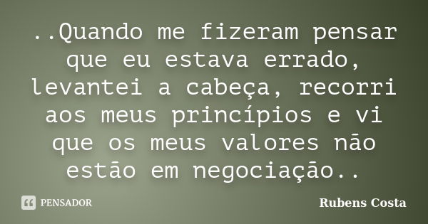 ‎..Quando me fizeram pensar que eu estava errado, levantei a cabeça, recorri aos meus princípios e vi que os meus valores não estão em negociação..... Frase de Rubens Costa.