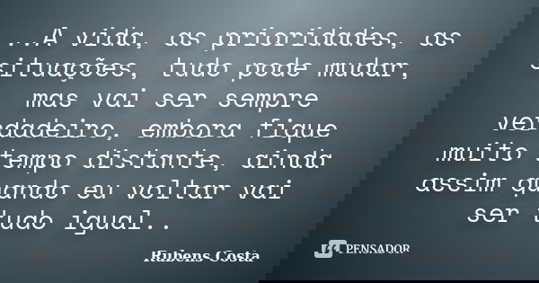 ..A vida, as prioridades, as situações, tudo pode mudar, mas vai ser sempre verdadeiro, embora fique muito tempo distante, ainda assim quando eu voltar vai ser ... Frase de Rubens Costa.