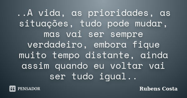 ..A vida, as prioridades, as situações, tudo pode mudar, mas vai ser sempre verdadeiro, embora fique muito tempo distante, ainda assim quando eu voltar vai ser ... Frase de Rubens Costa.