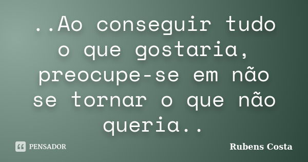 ..Ao conseguir tudo o que gostaria, preocupe-se em não se tornar o que não queria..... Frase de Rubens Costa.